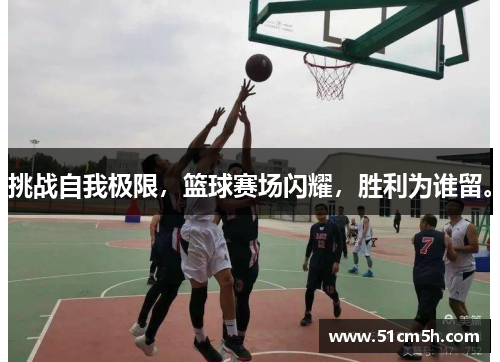 挑战自我极限，篮球赛场闪耀，胜利为谁留。
